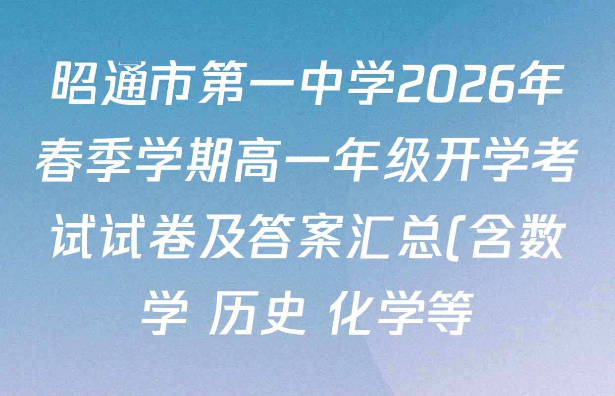 昭通市第一中学2026年春季学期高一年级开学考试试卷及答案汇总(含数学 历史 化学等)